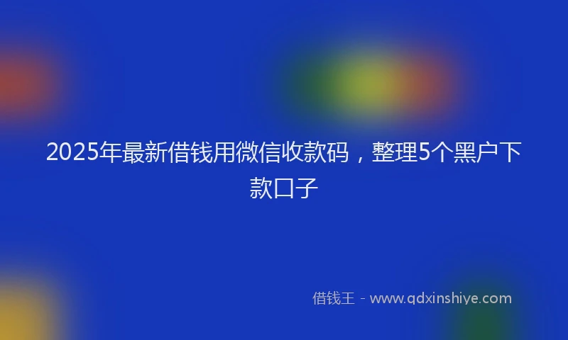 2025年最新借钱用微信收款码，整理5个黑户下款口子