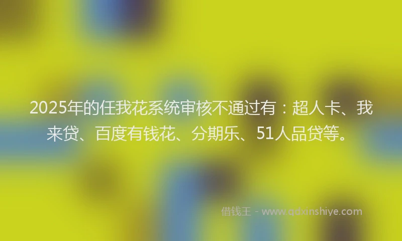 2025年的任我花系统审核不通过有：超人卡、我来贷、百度有钱花、分期乐、51人品贷等。