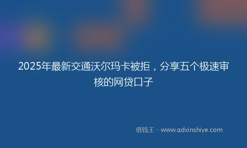 2025年最新交通沃尔玛卡被拒，分享五个极速审核的网贷口子