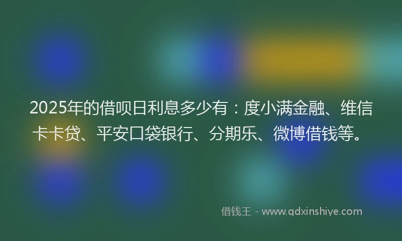 2025年的借呗日利息多少有：度小满金融、维信卡卡贷、平安口袋银行、分期乐、微博借钱等。