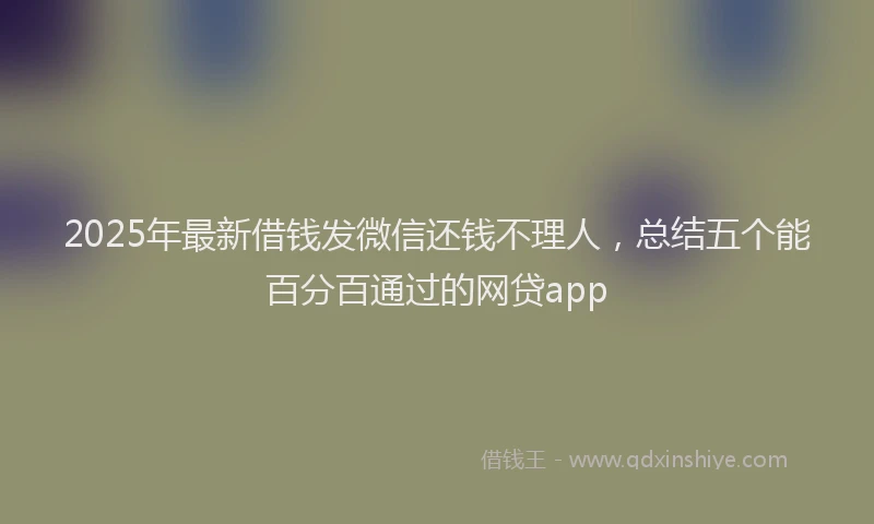 2025年最新借钱发微信还钱不理人，总结五个能百分百通过的网贷app