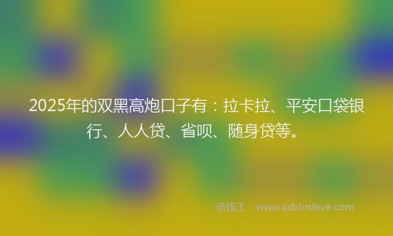 2025年的双黑高炮口子有：拉卡拉、平安口袋银行、人人贷、省呗、随身贷等。