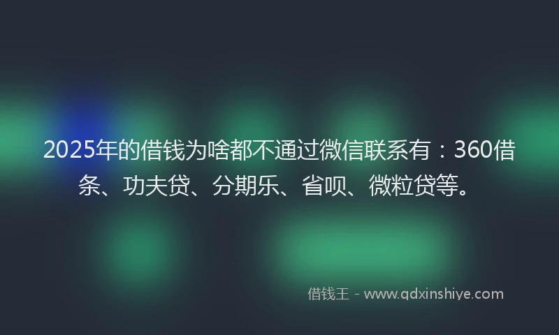 2025年的借钱为啥都不通过微信联系有：360借条、功夫贷、分期乐、省呗、微粒贷等。