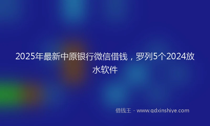 2025年最新中原银行微信借钱，罗列5个2024放水软件