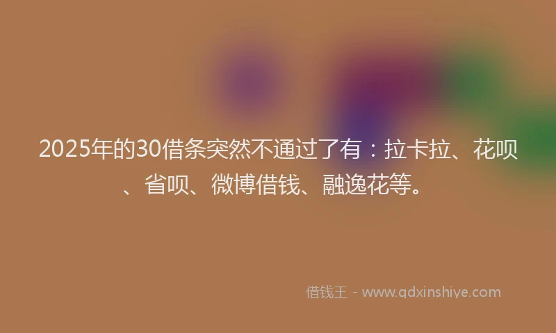 2025年的30借条突然不通过了有：拉卡拉、花呗、省呗、微博借钱、融逸花等。