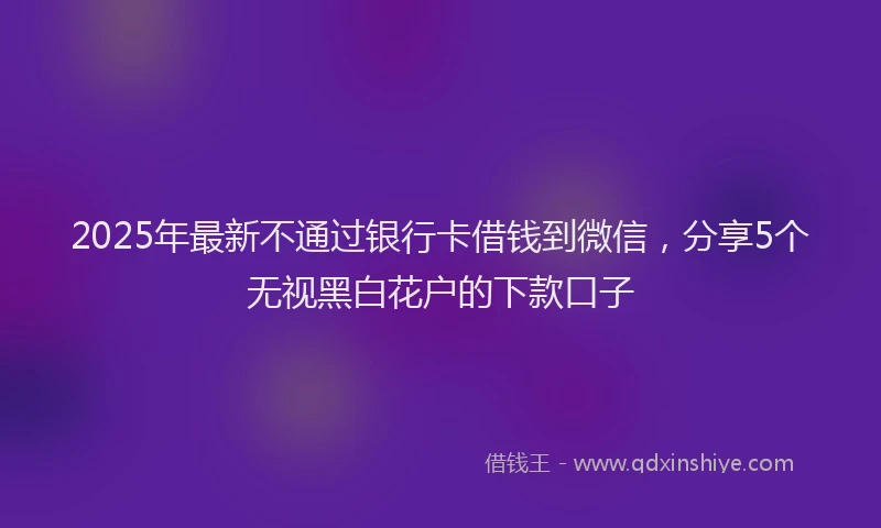 2025年最新不通过银行卡借钱到微信，分享5个无视黑白花户的下款口子