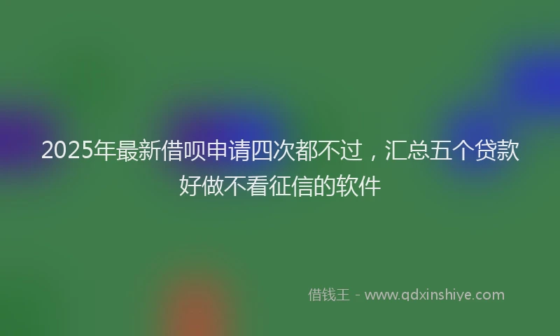 2025年最新借呗申请四次都不过，汇总五个贷款好做不看征信的软件