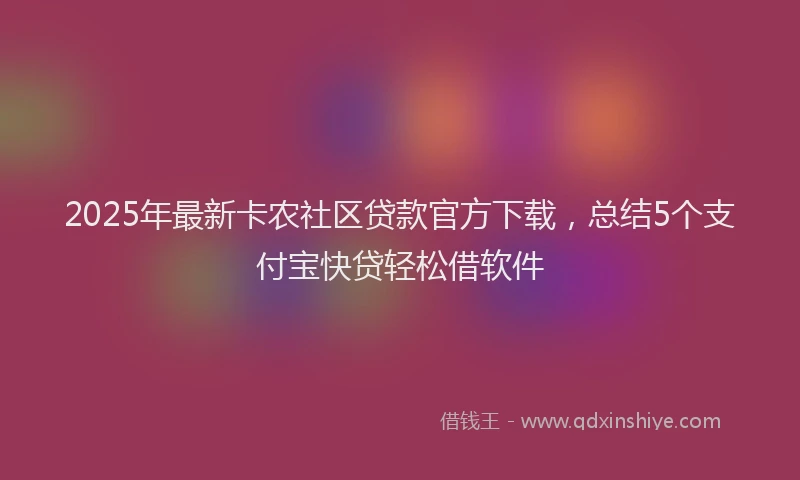 2025年最新卡农社区贷款官方下载，总结5个支付宝快贷轻松借软件