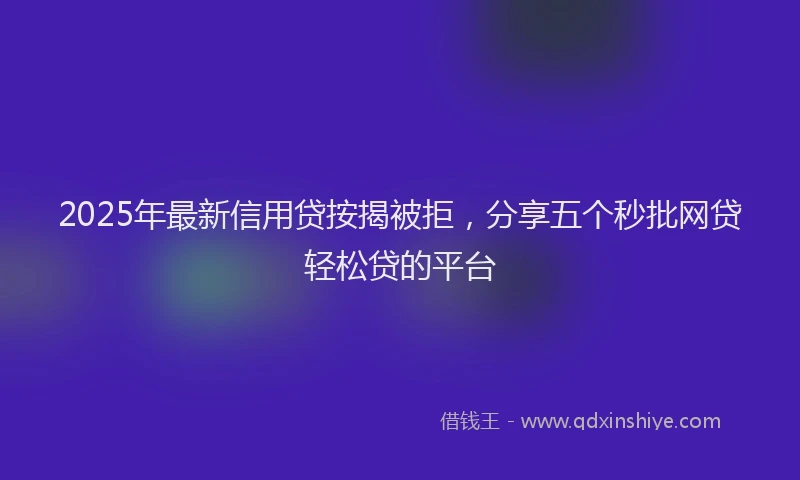 2025年最新信用贷按揭被拒，分享五个秒批网贷轻松贷的平台