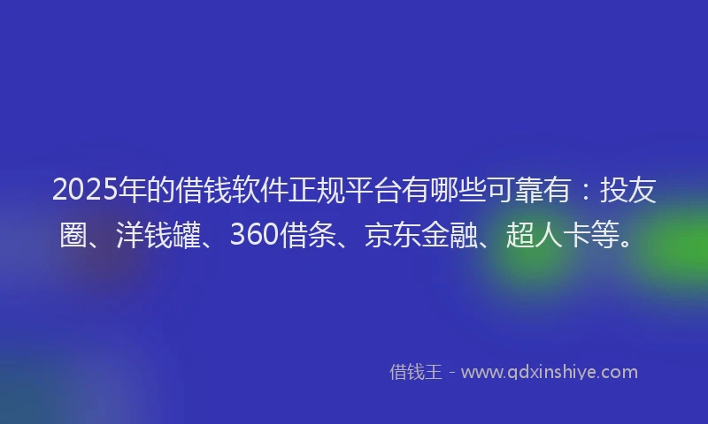2025年的借钱软件正规平台有哪些可靠有：投友圈、洋钱罐、360借条、京东金融、超人卡等。