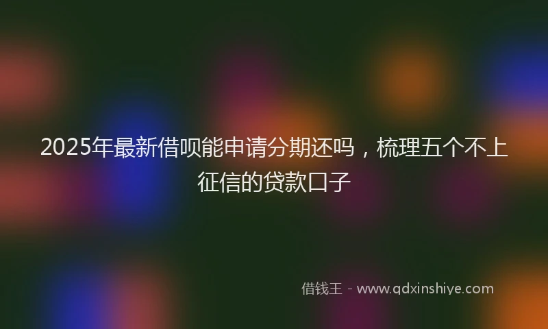 2025年最新借呗能申请分期还吗，梳理五个不上征信的贷款口子