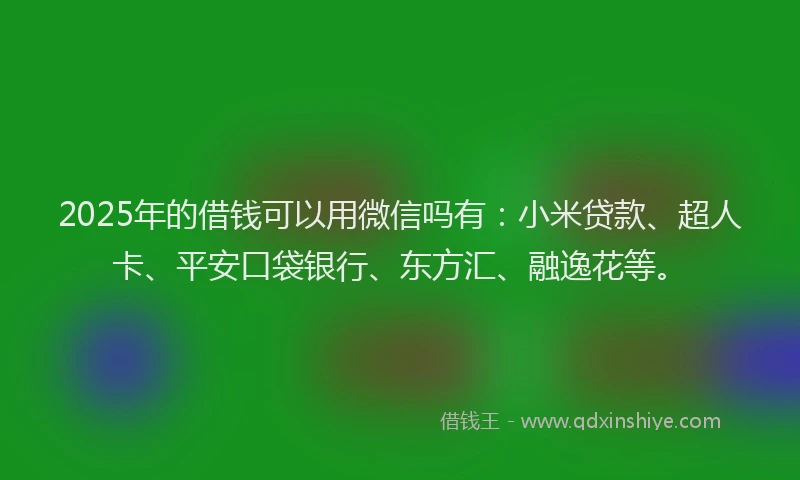 2025年的借钱可以用微信吗有：小米贷款、超人卡、平安口袋银行、东方汇、融逸花等。