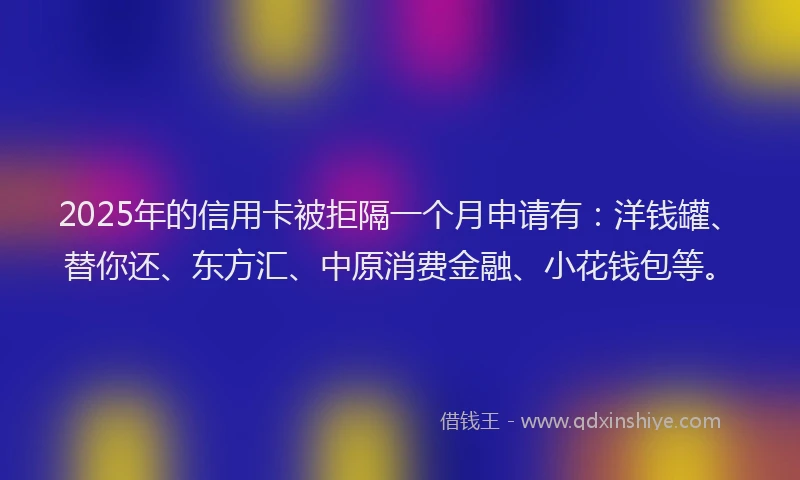 2025年的信用卡被拒隔一个月申请有：洋钱罐、替你还、东方汇、中原消费金融、小花钱包等。
