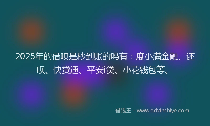 2025年的借呗是秒到账的吗有：度小满金融、还呗、快贷通、平安i贷、小花钱包等。