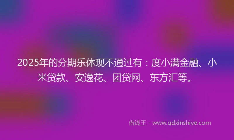 2025年的分期乐体现不通过有：度小满金融、小米贷款、安逸花、团贷网、东方汇等。
