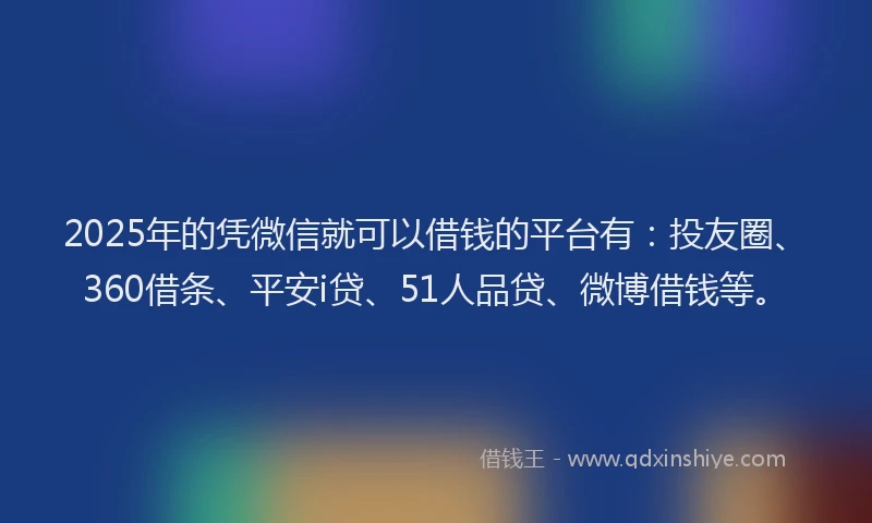 2025年的凭微信就可以借钱的平台有：投友圈、360借条、平安i贷、51人品贷、微博借钱等。