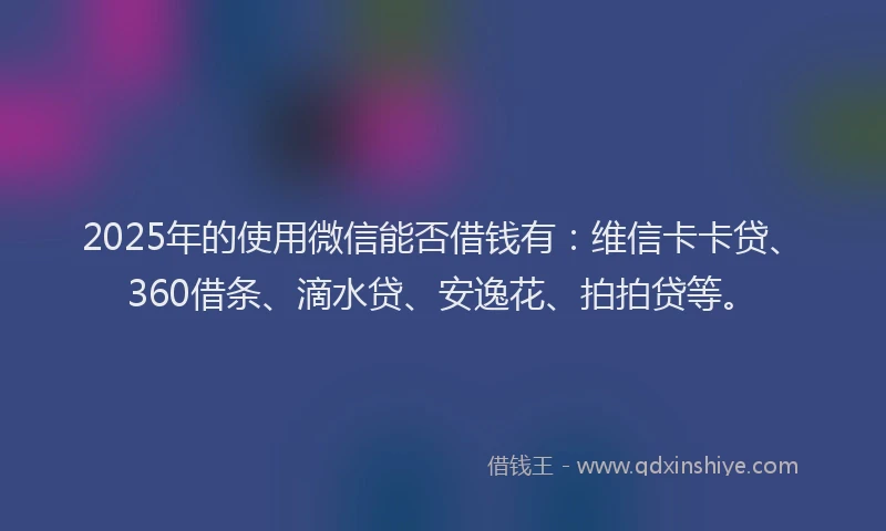 2025年的使用微信能否借钱有：维信卡卡贷、360借条、滴水贷、安逸花、拍拍贷等。