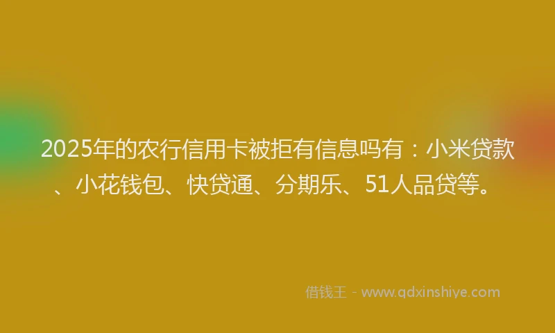 2025年的农行信用卡被拒有信息吗有：小米贷款、小花钱包、快贷通、分期乐、51人品贷等。