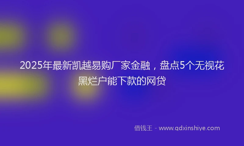 2025年最新凯越易购厂家金融，盘点5个无视花黑烂户能下款的网贷