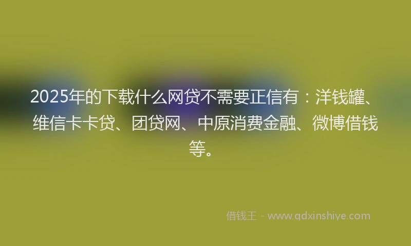 2025年的下载什么网贷不需要正信有：洋钱罐、维信卡卡贷、团贷网、中原消费金融、微博借钱等。