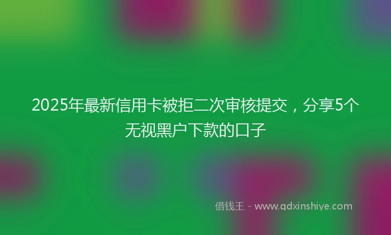 2025年最新信用卡被拒二次审核提交，分享5个无视黑户下款的口子