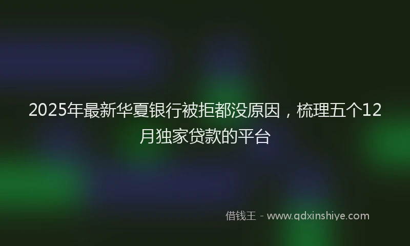 2025年最新华夏银行被拒都没原因，梳理五个12月独家贷款的平台