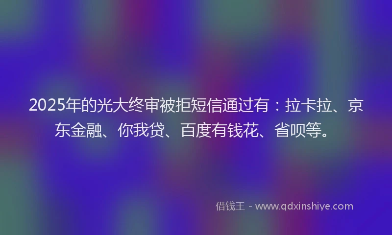 2025年的光大终审被拒短信通过有：拉卡拉、京东金融、你我贷、百度有钱花、省呗等。