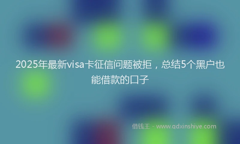 2025年最新visa卡征信问题被拒，总结5个黑户也能借款的口子
