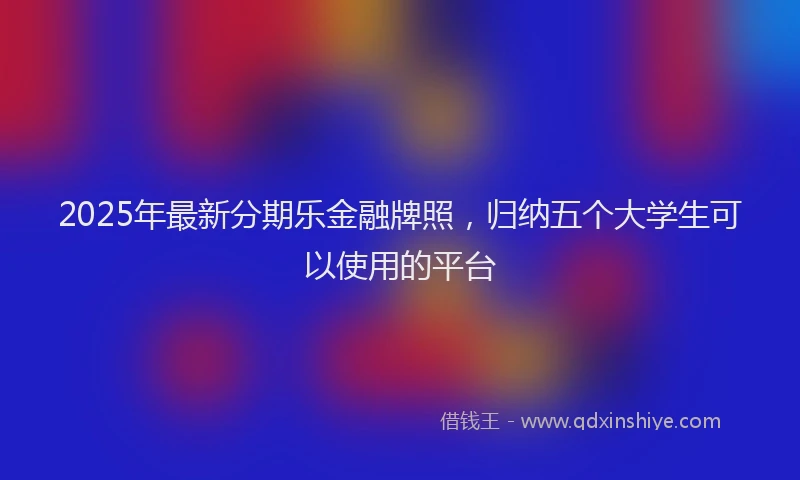 2025年最新分期乐金融牌照，归纳五个大学生可以使用的平台