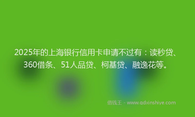 2025年的上海银行信用卡申请不过有：读秒贷、360借条、51人品贷、柯基贷、融逸花等。