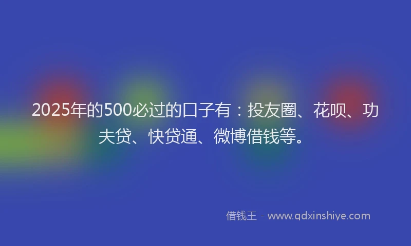 2025年的500必过的口子有：投友圈、花呗、功夫贷、快贷通、微博借钱等。