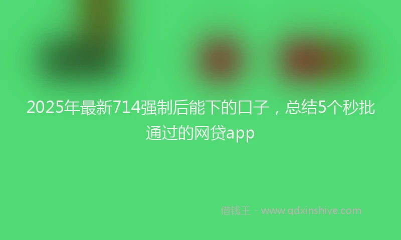 2025年最新714强制后能下的口子，总结5个秒批通过的网贷app