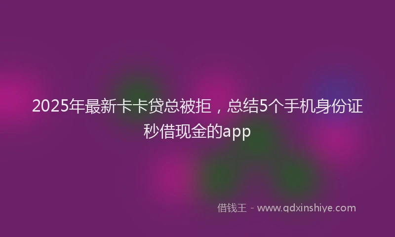 2025年最新卡卡贷总被拒，总结5个手机身份证秒借现金的app