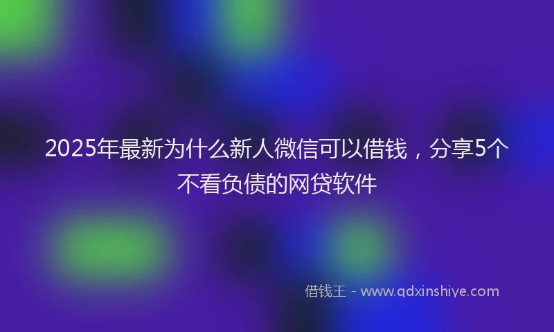 2025年最新为什么新人微信可以借钱，分享5个不看负债的网贷软件