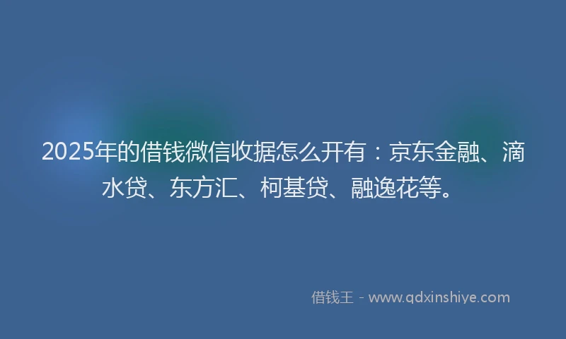 2025年的借钱微信收据怎么开有：京东金融、滴水贷、东方汇、柯基贷、融逸花等。