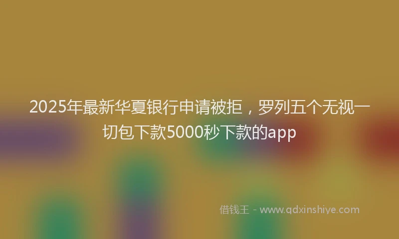 2025年最新华夏银行申请被拒，罗列五个无视一切包下款5000秒下款的app
