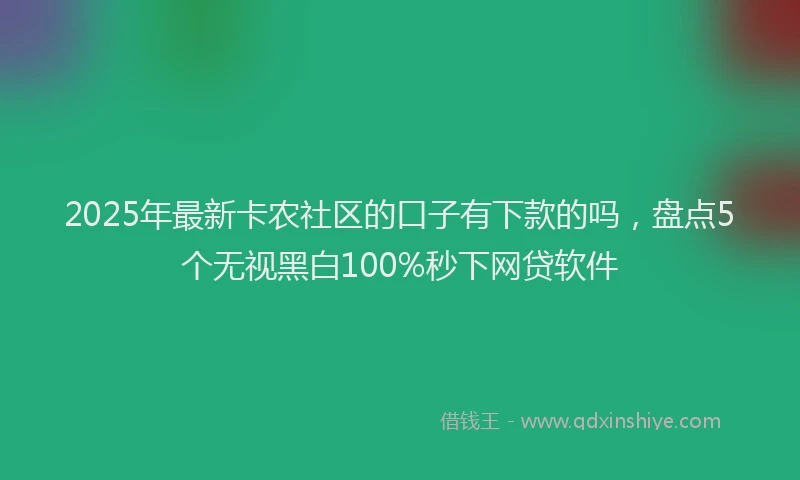 2025年最新卡农社区的口子有下款的吗，盘点5个无视黑白100%秒下网贷软件