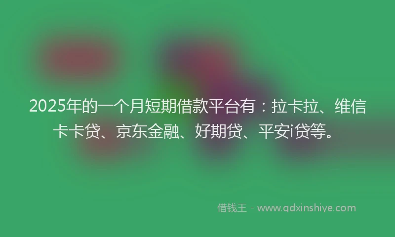 2025年的一个月短期借款平台有：拉卡拉、维信卡卡贷、京东金融、好期贷、平安i贷等。