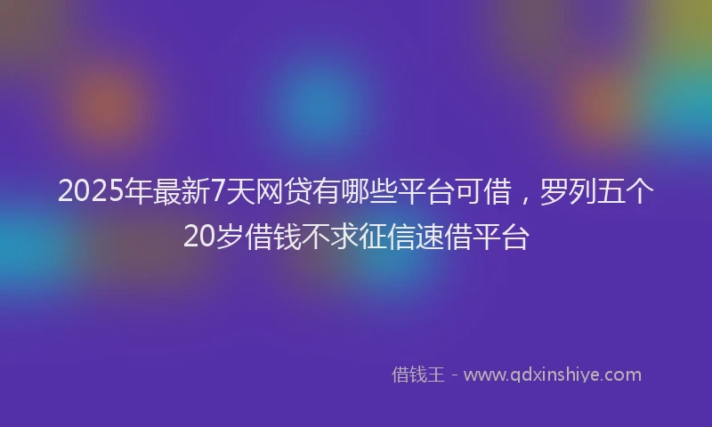 2025年最新7天网贷有哪些平台可借，罗列五个20岁借钱不求征信速借平台