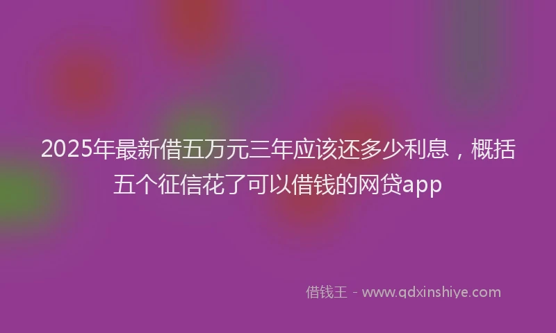 2025年最新借五万元三年应该还多少利息，概括五个征信花了可以借钱的网贷app