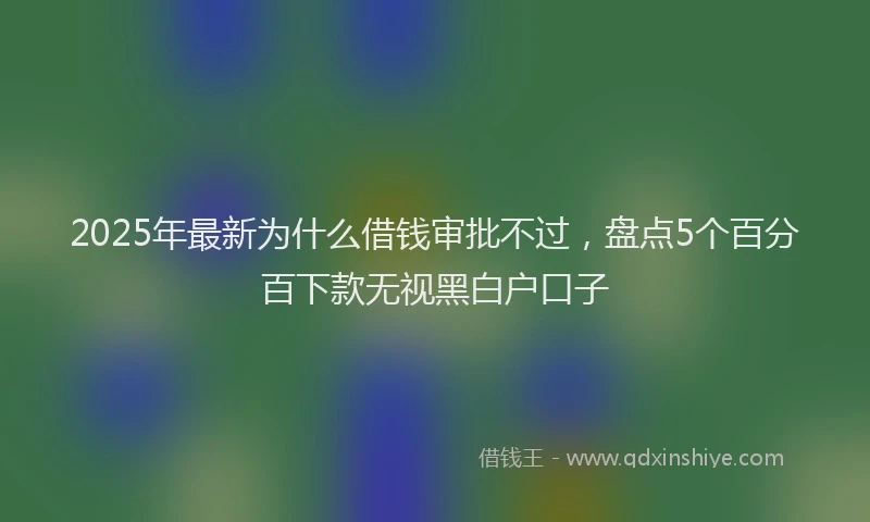 2025年最新为什么借钱审批不过，盘点5个百分百下款无视黑白户口子