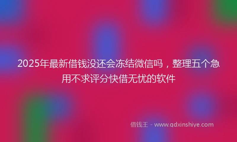2025年最新借钱没还会冻结微信吗，整理五个急用不求评分快借无忧的软件