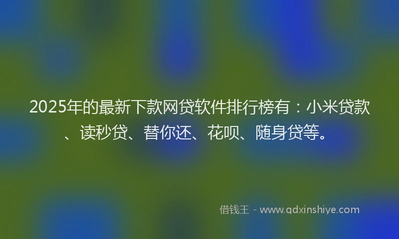 2025年的最新下款网贷软件排行榜有：小米贷款、读秒贷、替你还、花呗、随身贷等。