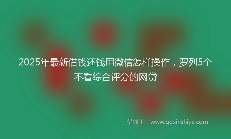 2025年最新借钱还钱用微信怎样操作，罗列5个不看综合评分的网贷