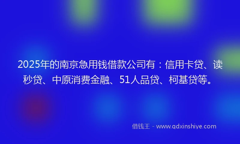 2025年的南京急用钱借款公司有：信用卡贷、读秒贷、中原消费金融、51人品贷、柯基贷等。