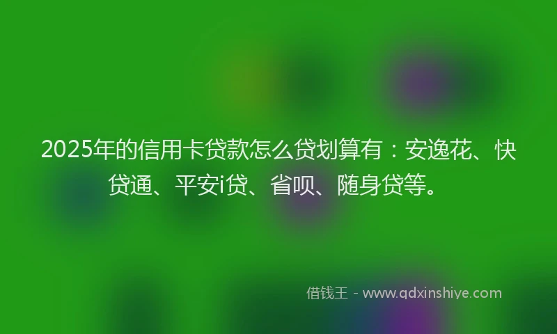 2025年的信用卡贷款怎么贷划算有：安逸花、快贷通、平安i贷、省呗、随身贷等。