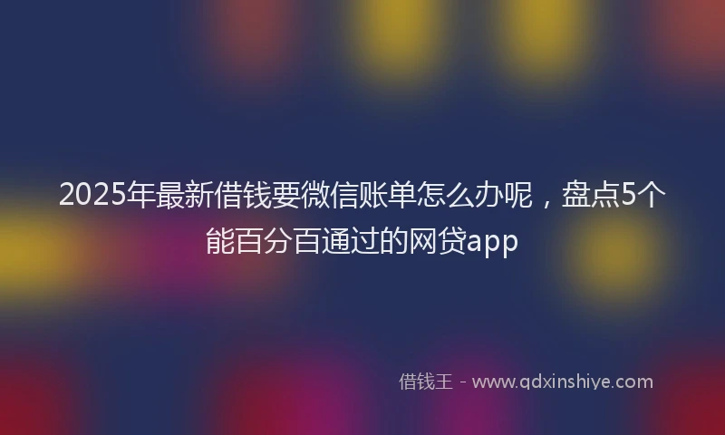 2025年最新借钱要微信账单怎么办呢，盘点5个能百分百通过的网贷app
