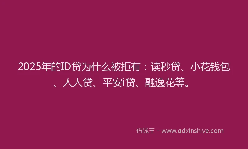2025年的ID贷为什么被拒有：读秒贷、小花钱包、人人贷、平安i贷、融逸花等。