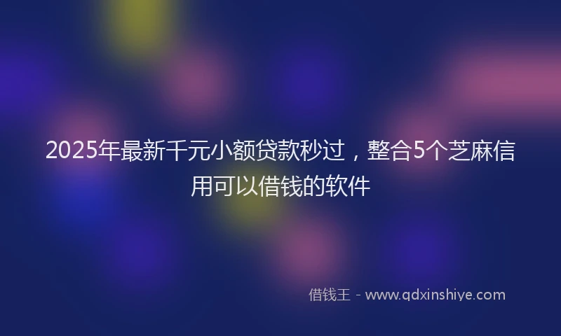 2025年最新千元小额贷款秒过，整合5个芝麻信用可以借钱的软件