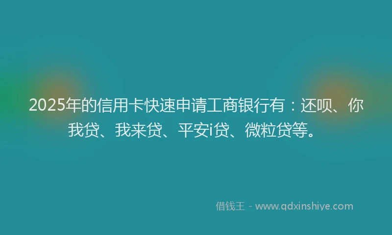 2025年的信用卡快速申请工商银行有：还呗、你我贷、我来贷、平安i贷、微粒贷等。